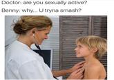 You tryna smash? Doctor: are you sexually active? Benny: why... U tryna smash?