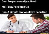 I play Pokemon GO Doc: Are you sexually active? Me:l play Pokemon Go Doc: A simple No' would've been fine drgrayfan funny.ce