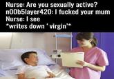 n00b5layer420 Nurse: Are you sexually active? n00b5layer420: I f----- your mum Nurse: l see *writes down ‘ virgin'*
