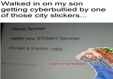 Walked in on my son getting cyberbullied by one of those city slickers Henlo farmer Helllo you STINKY farmer Go eat a tractor ugly wot in ternation
