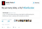 Netflix Polska @NetflixPL Obserwu My juz mamy bilety, a Wy? #San Escobar San Escobar @rpdsanescobar In Q2, LOT Polish Airlines will introduce daily flights from @ChopinAirport to #SanEscobar Airport, codeshare with Escobariana de Aviacion. PODANE DALEJ POLUBIENIA 13.02-10.01.2017 11 £7 ロ44 200