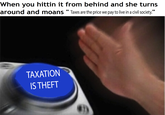 When you hittin it from behind and she turns around and moans " Taxes are the price we pay to live in a civil society." TAXATION S THEFT