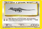 Basic Pokémon "lt's just a prank, bro!" <> Montanaspinus Pokémon. Length: 52'5 ft, Weight: 8818'5 Ibs The Doom of Scientific Knowledge This move makes the general public take it seriously, the paeocomunity laugh and TO pisses off paleontologists weakness resistance retreat cost <9000 This fake dinosaur started as a prank, but now is making people lose their minds. The critter is super-weak to research and lack of actual evidence. Illus. Adám Lakatos ©2016 Saurian, Urvogel Games LLC. 404.2001