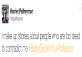 Harriet Palfreyman @hjpalfreyman I make up stories about people who are too dead to contradict me #BadlyExplainYourProfession