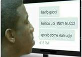 henlo gucci helloo u STINKY GUCCI go sip some lean ugly 4:18 PM