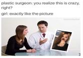 plastic surgeon: you realize this is crazy, right? girl: exactly like the picture