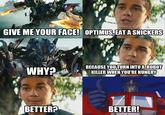 GIVE ME YOUR FACE! OPTIMUS,EAT ASNICKERS WHY BECAUSE YOUTURN INTOA ROBOT KILLER WHEN YOU'RE HUNGRY BETTER? BETTER