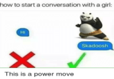 This is a power move how to start a conversation with a girl: Hi Skadoosh This is a power move