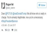 Rogue Val @satx_valerie Follow Dear @POTUS @realDonaldTrump We all know who is really in charge. You're already illegitimate, now you're unnecessary. #StopPresidentBannon 4:50 AM 29 Jan 2017 다 629 1,068