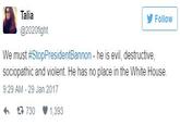 Talia @2020fight Follovw We must #StopPresidentBannon _ he is evil, destructive, sociopathic and violent. He has no place in the White House. 9:29 AM - 29 Jan 2017 わ 730 1,393