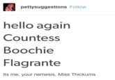 pettysuggestions Follow hello again Countess Boochie Flagrante its me, your nemesis, Miss Thickums