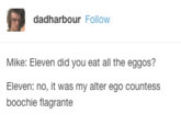 dadharbour Follow Mike: Eleven did you eat all the eggos? Eleven: no, it was my alter ego countess boochie flagrante