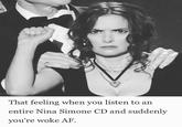 That feeling when you listen to an entire Nina Simone CD and suddenly you're woke AF.