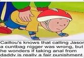 Caillou's knows that calling Jasor a c------ n----- was wrong, but he wonders if taking a--- from daddv is reallv a fair punishment