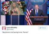 Beyonce Sean Spicer KHE WHITE HOUSE WH GoV THE WHITE HOUSE WASHINGTON Laura Bradley y Follow @lpbradley "Beyonce is not having twins. Period."