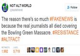 NOT ALT WORLD @NotAltWorld Follow NOT ALT WORLD The reason there's so much #FAKENEWS is because the real journalists all died covering the Bowling Green Massacre·#RESISTANCE #ALT FACT RETWEETS LIKES 1,992 5,718 .. 00 CRX