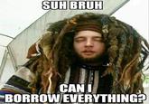 Sup bruh, can I borrow everything? CANI BORROW EVERYTHINGA
