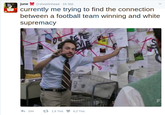 ? une@shoeOnhead 16 Std currently me trying to find the connection between a football team winning and white supremacy 4,244 t 1,9 Tsd. 6,2 Tsd.