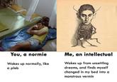 the mememorphosis iste You, a normie Me, an intellectual Wakes up from unsettling dreams, and finds myself changed in my bed into a monstrous vermin Wakes up normally, like a pleb