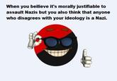 When you beilieve it's morally justifiable to assault Nazis but you also think that anyone who disagrees with your ideology is a Nazi.