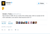 Grindr @Grindr Follow Donald J. Trump @realDonaldTrump Big increase in traffic into our country from certain areas, while our people are far more vulnerable, as we wait for what should be EASY D! RETWEETSLIKES 16,737 32,333 2:00 PM-8 Feb 2017 わ270 t 17K ·32K