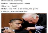 (Christmas morning) Biden: (whispers) he came Obama: what? Biden: the milk & cookies, it's gone Obama: Joe go sit down