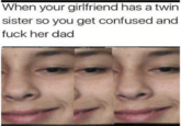 When your girlfriend has a twin sister so you get confused and f--- her dad