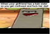 When your girfriend has a twin sister so you get confused and f--- her dad