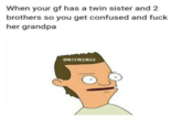 When your gf has a twin sister and 2 brothers so you get confused and f--- her grandpa @W.TF.MEMLES