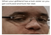 When your girlfriend has a twin sister so you get confused and f--- her dad