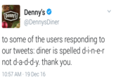 Denny's @DennysDiner Dennys to some of the users responding to our tweets: diner is spelled d-i-n-e-r not d-a-d-d-y. thank you. 10:57 AM- 19 Dec 16