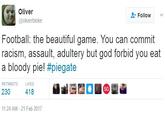 Oliver @oliverbloke Follow v Football: the beautiful game. You can commit racism, assault, adultery but god forbid you eat a bloody pie! #piegate RETWEETS LIKES SG 230 418 11:24 AM - 21 Feb 2017