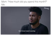 Mom: "How much did you spend this month?" Me: SCENE」 I don't know I wasn't counting