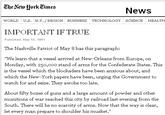 News WORLD U.S. N.Y. /REGION BUSINESS TECHNOLOGY SCIENCE HEALTH IMPORTANT IF TRUE Published: May 13, 1861 The Nashville Patriot of May 8 has this paragraph We learn that a vessel arrived at New-Orleans from Europe, on Monday, with 250,0oo stand of arms for the Confederate States. This is the vessel which the blockaders have been anzious about, and hich the New-York papers have been, urging the Government to watch for and seize. They awoke too late. About fifty boxes of guns and a large amount of powder and other munitions of war reached this city by railroad last evening from the South. There will be no scarcity of arms. Now that the way is clear, let every man prepare to shoulder his musket