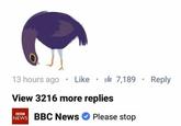 13 hours ago . Like . ' 7,189 . Reply View 3216 more replies BBC News Please stop