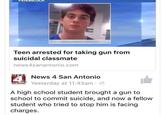 serves him right PENSACO Teen arrested for taking gun from suicidal classmate news4sanantonio.com NENews 4 San Antonio Yesterday at 11:43am . SAN ANTONIO A high school student brought a gun to school to commit suicide, and now a fellow student who tried to stop him is facing charges.