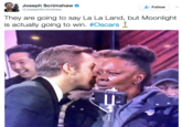 Joseph Scrimshaw @JosephScrimshavw Follow They are going to say La La Land, but Moonlight is actually going to win. #Oscars