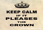 KEEP CALM IF IT PLEASES THE CROWN ibe eme