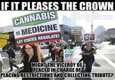 IF IT PLEASES THE CROWN CANNABIS IS MEDICINE LET STATES REGULATE! CANNABIS s MEDICINE LET STATES REGULATE FEDS OFF MEDS MIGHT THEVICEROY BE PLACEDINCHARGE OF PLACING RESTRICTIONSAND COLLECTING TRIBUTE?