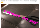 zoom in on the scissors for a hidden message I WANT TO DIE