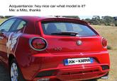 Acquaintance: hey nice car what model is it? Me: a Mito, thanks 20K-KARMA