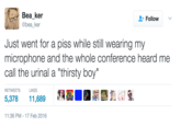 Bea ker @bea ker Follow Just went for a piss while still wearing my microphone and the whole conference heard me call the urinal a "thirsty boy" RETWEETS LIKES 5,378 11,689 11:36 PM-17 Feb 2016