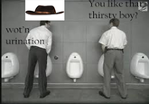 You like tha thirsty boy? wot urination
