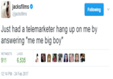 jacksfilmso Following @jacksfilms Just had a telemarketer hang up on me by answering "me me big boy" RETWEETS LIKES 911 6,535 2:14 PM-24 Feb 2017