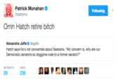Orrin Hatch Retire Bitch Patrick Monahan @pattymo Following Orrin Hatch retire bitch Alexandra Jaffe@ajjaffe Hatch says he's not concerned about Sessions. "My concern is, why are our Democratic senators so doggone rude to a former senator?" RETWEETS LIKES 26 236