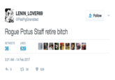 Rogue POTUS Staff Retire Bitch LENINLOVER69 PissPigGranddad Follow - Rogue Potus Staff retire bitch RETWEETS LIKES 36 639 3:21 AM-14 Feb 2017 9 13 36639