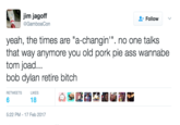 Bob Dylan Retire jim j----- GamboaCon et Follow 、 yeah, the times are "a-changin. no one talks that way anymore you old pork pie ass wannabe tom joad. bob dylan retire bitch RETWEETSL 18 5:22 PM-17 Feb 2017