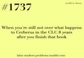(credit to Anon) #1737 When you're still not over what happens to Cerberus in the CLC 8 vears after you finish that book latin-student-problems.tumblr.com