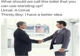 What should we call this toilet that you can use standing up? Urinal: A Urinal Thirsty Boy: I have a better idea