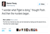 Damon Young @damonayoung et Follow 、 "I wonder what Piglet is doing," thought Pooh And then the murders began Marc Laidlaw @marc_laidlaw The first line of almost any story can be improved by making sure the second line is, And then the murders began. RETWEETSL LIKES 370 764